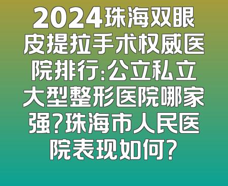 2024珠海双眼皮提拉手术权威医院排行：公立私立大型整形医院哪家强？珠海市人民医院表现如何？