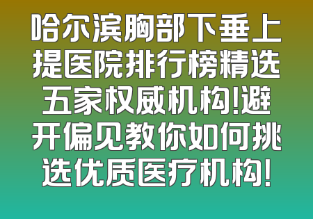 哈尔滨胸部下垂上提医院排行榜精选五家权威机构！避开偏见教你如何挑选优质医疗机构！