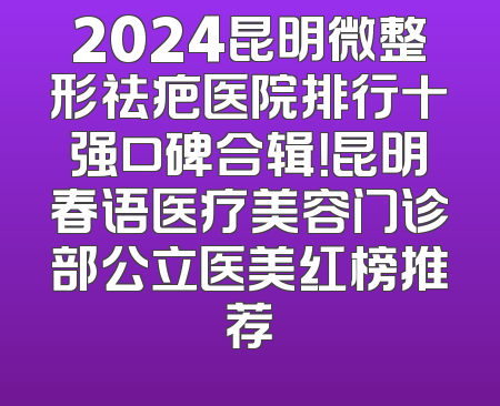 2024昆明微整形祛疤医院排行十强口碑合辑！昆明春语医疗美容门诊部公立医美红榜推荐