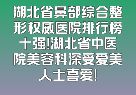 湖北省鼻部综合整形权威医院排行榜十强！湖北省中医院美容科深受爱美人士喜爱！