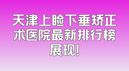 天津上睑下垂矫正术医院最新排行榜展现！