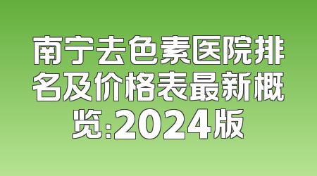 南宁去色素医院排名及价格表最新概览：2024版