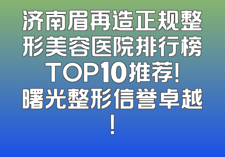 济南眉再造正规整形美容医院排行榜TOP10推荐！曙光整形信誉卓越！