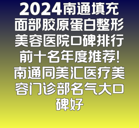 2024南通填充面部胶原蛋白整形美容医院口碑排行前十名年度推荐！南通同美汇医疗美容门诊部名气大口碑好