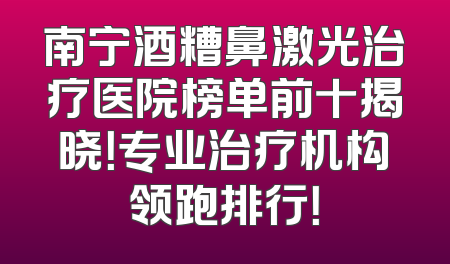 南宁酒糟鼻激光治疗医院榜单前十揭晓！专业治疗机构领跑排行！