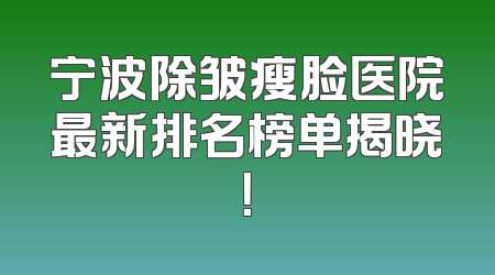 宁波除皱瘦脸医院最新排名榜单揭晓！