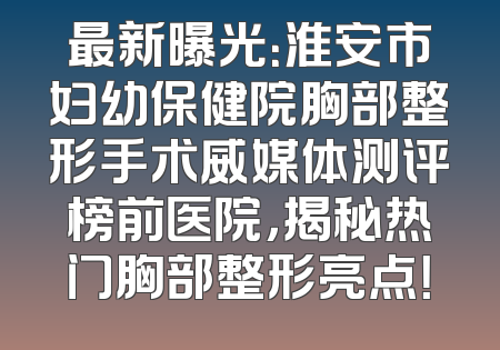 最新曝光：淮安市妇幼保健院胸部整形手术威媒体测评榜前医院，揭秘热门胸部整形亮点！