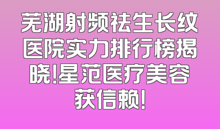 芜湖射频祛生长纹医院实力排行榜揭晓！星范医疗美容获信赖！