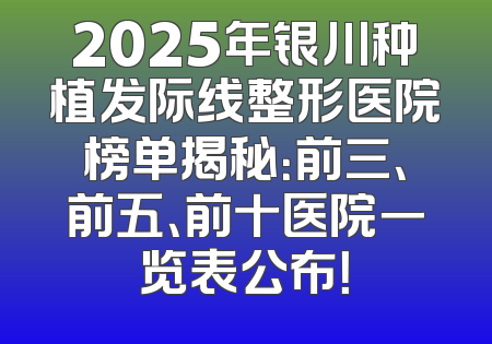 2025年银川种植发际线整形医院榜单揭秘：前三、前五、前十医院一览表公布！
