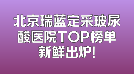 北京瑞蓝定采玻尿酸医院TOP榜单新鲜出炉！