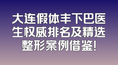 大连假体丰下巴医生权威排名及精选整形案例借鉴！