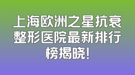 上海欧洲之星抗衰整形医院最新排行榜揭晓！