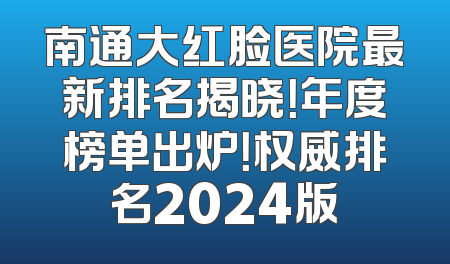南通大红脸医院最新排名揭晓！年度榜单出炉！权威排名2024版
