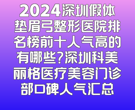 2024深圳假体垫眉弓整形医院排名榜前十人气高的有哪些？深圳科美丽格医疗美容门诊部口碑人气汇总
