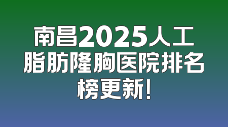 南昌2025人工脂肪隆胸医院排名榜更新！