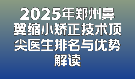 2025年郑州鼻翼缩小矫正技术顶尖医生排名与优势解读