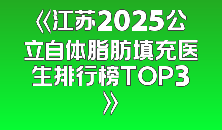 《江苏2025公立自体脂肪填充医生排行榜TOP3》