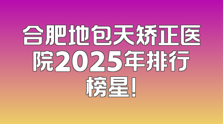 合肥地包天矫正医院2025年排行榜星!