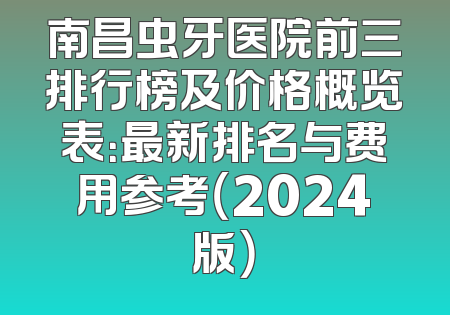 南昌虫牙医院前三排行榜及价格概览表：最新排名与费用参考（2024版）