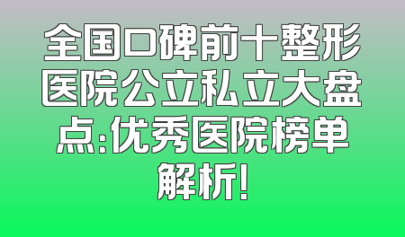 全国口碑前十整形医院公立私立大盘点：优秀医院榜单解析！