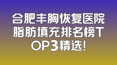 合肥丰胸恢复医院脂肪填充排名榜TOP3精选！