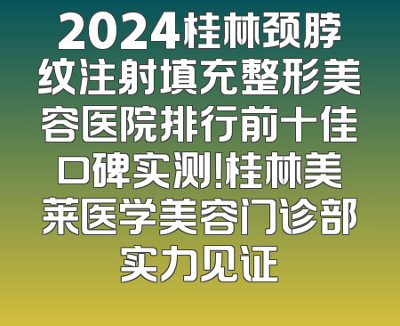 2024桂林颈脖纹注射填充整形美容医院排行前十佳口碑实测！桂林美莱医学美容门诊部实力见证
