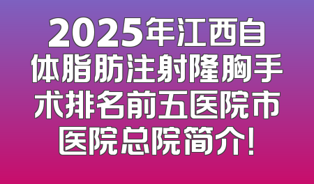 2025年江西自体脂肪注射隆胸手术排名前五医院市医院总院简介！