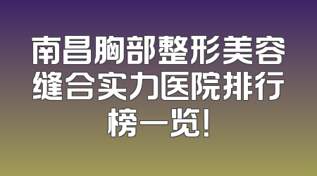 南昌胸部整形美容缝合实力医院排行榜一览！