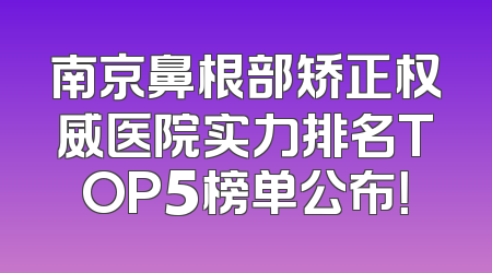 南京鼻根部矫正权威医院实力排名TOP5榜单公布！