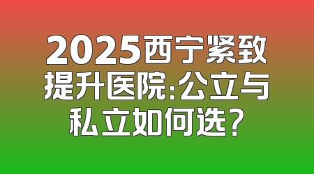 2025西宁紧致提升医院：公立与私立如何选？