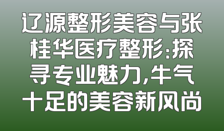 辽源整形美容与张桂华医疗整形：探寻专业魅力，牛气十足的美容新风尚