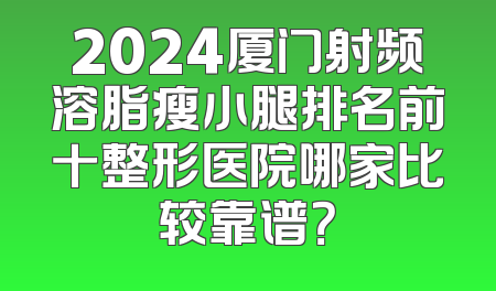 2024厦门射频溶脂瘦小腿排名前十整形医院哪家比较靠谱？
