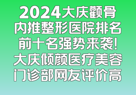 2024大庆颧骨内推整形医院排名前十名强势来袭！大庆倾颜医疗美容门诊部网友评价高