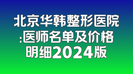 北京华韩整形医院：医师名单及价格明细2024版
