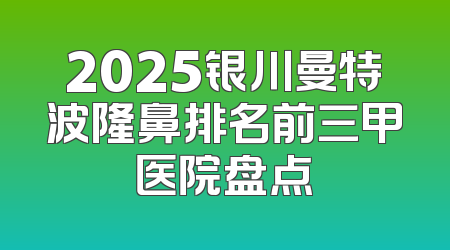2025银川曼特波隆鼻排名前三甲医院盘点