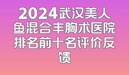 2024武汉美人鱼混合丰胸术医院排名前十名评价反馈