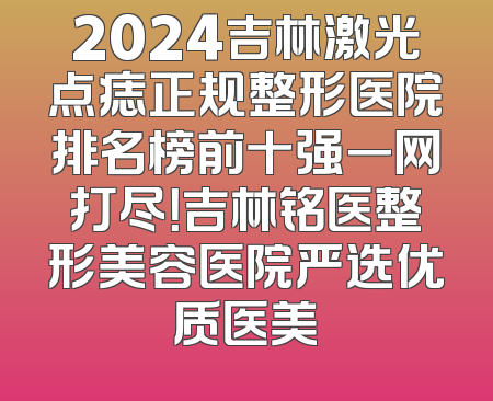 2024吉林激光点痣正规整形医院排名榜前十强一网打尽！吉林铭医整形美容医院严选优质医美