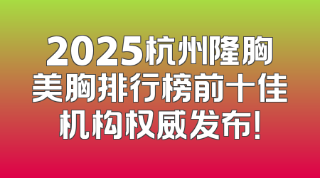 2025杭州隆胸美胸排行榜前十佳机构权威发布！