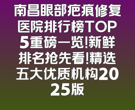 南昌眼部疤痕修复医院排行榜TOP5重磅一览！新鲜排名抢先看！精选五大优质机构2025版