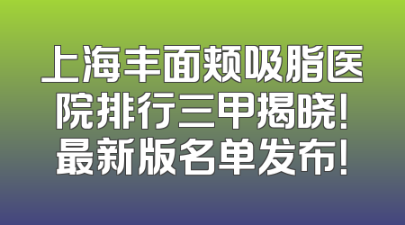 上海丰面颊吸脂医院排行三甲揭晓！最新版名单发布！