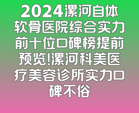 2024漯河自体软骨医院综合实力前十位口碑榜提前预览！漯河科美医疗美容诊所实力口碑不俗
