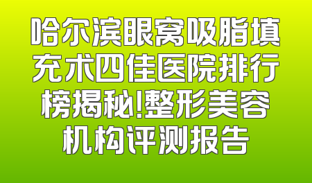 哈尔滨眼窝吸脂填充术四佳医院排行榜揭秘！整形美容机构评测报告