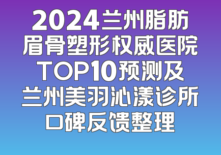 2024兰州脂肪眉骨塑形权威医院TOP10预测及兰州美羽沁漾诊所口碑反馈整理