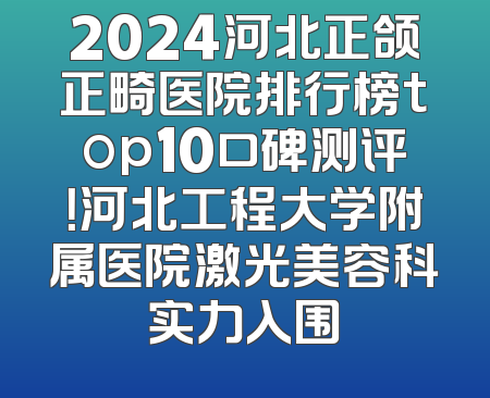2024河北正颌正畸医院排行榜top10口碑测评！河北工程大学附属医院激光美容科实力入围