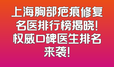 上海胸部疤痕修复名医排行榜揭晓！权威口碑医生排名来袭！