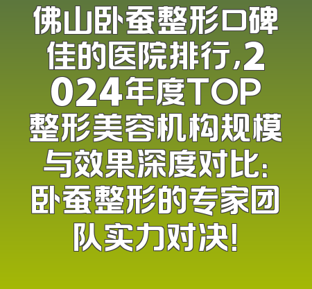 佛山卧蚕整形口碑佳的医院排行，2024年度TOP整形美容机构规模与效果深度对比：卧蚕整形的专家团队实力对决！