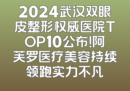 2024武汉双眼皮整形权威医院TOP10公布！阿芙罗医疗美容持续领跑实力不凡