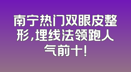 南宁热门双眼皮整形，埋线法领跑人气前十!
