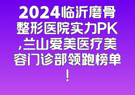 2024临沂磨骨整形医院实力PK，兰山爱美医疗美容门诊部领跑榜单！