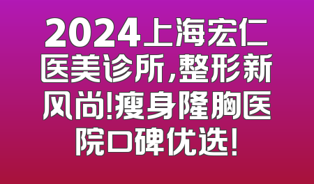 2024上海宏仁医美诊所，整形新风尚！瘦身隆胸医院口碑优选！
